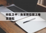 雷火电竞简介-纷乱之中：女足箭在弦上难宣雄起的简单介绍